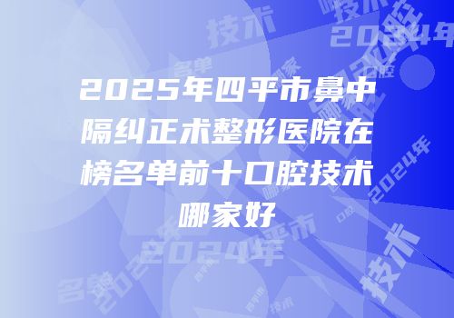2025年四平市鼻中隔纠正术整形医院在榜名单前十口腔技术哪家好