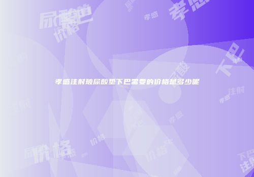 孝感注射玻尿酸垫下巴需要的价格是多少呢