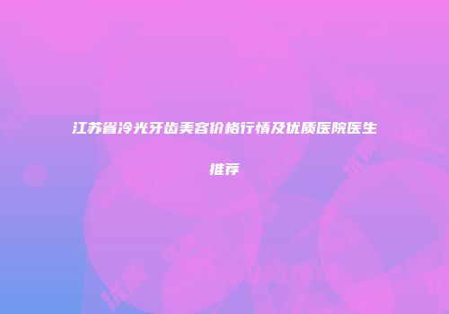 江苏省冷光牙齿美容价格行情及优质医院医生推荐