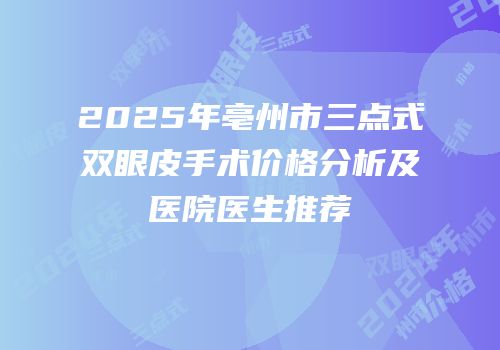 2025年亳州市三点式双眼皮手术价格分析及医院医生推荐