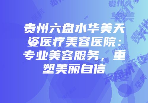 贵州六盘水华美天姿医疗美容医院：专业美容服务，重塑美丽自信