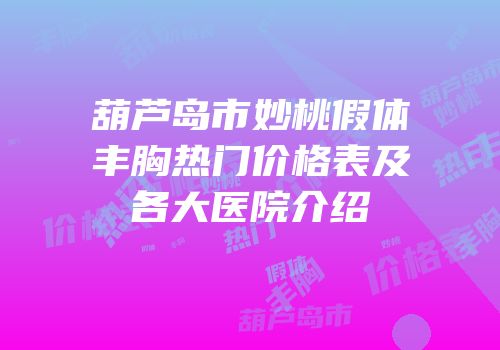 葫芦岛市妙桃假体丰胸热门价格表及各大医院介绍