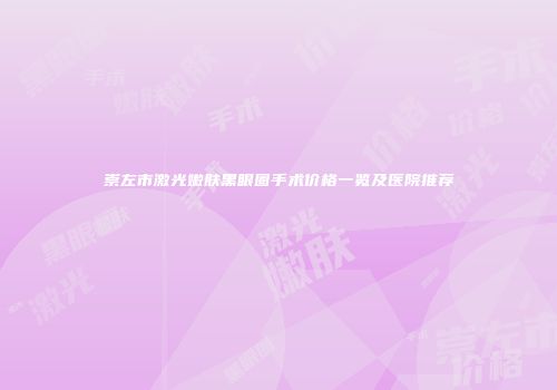 崇左市激光嫩肤黑眼圈手术价格一览及医院推荐