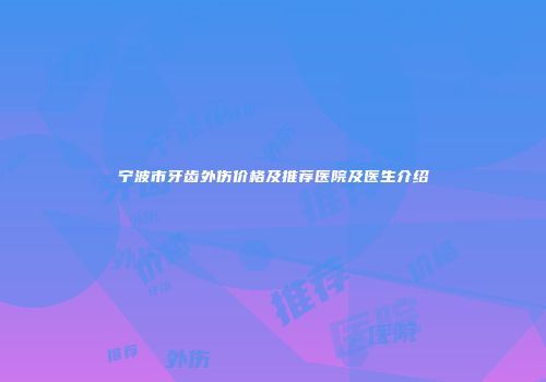 宁波市牙齿外伤价格及推荐医院及医生介绍