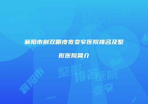 襄阳市割双眼皮宽变窄医院排名及整形医院简介