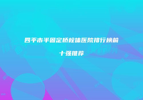 四平市半固定桥栓体医院排行榜前十强推荐
