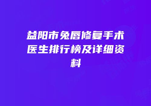 益阳市兔唇修复手术医生排行榜及详细资料
