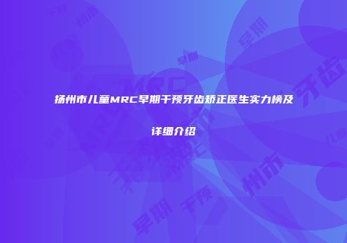 扬州市儿童MRC早期干预牙齿矫正医生实力榜及详细介绍