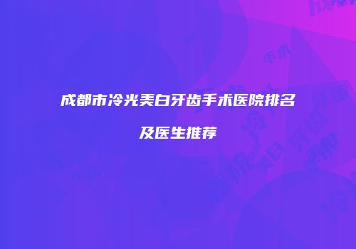 成都市冷光美白牙齿手术医院排名及医生推荐