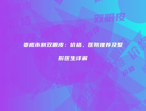 娄底市割双眼皮：价格、医院推荐及整形医生详解