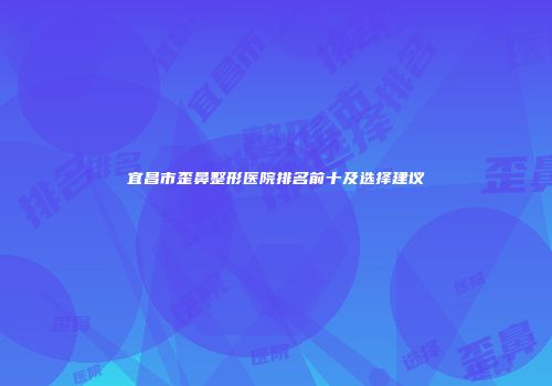 宜昌市歪鼻整形医院排名前十及选择建议