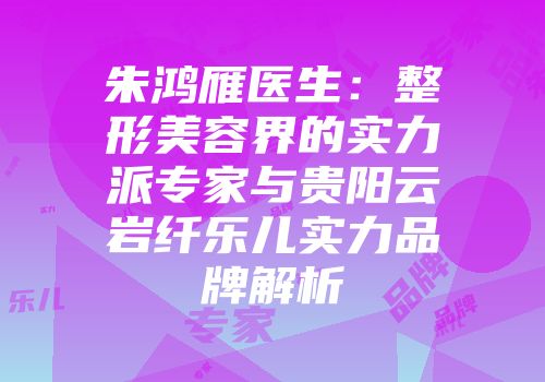 朱鸿雁医生：整形美容界的实力派专家与贵阳云岩纤乐儿实力品牌解析