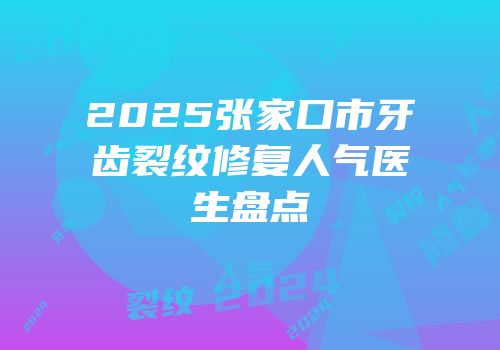 2025张家口市牙齿裂纹修复人气医生盘点