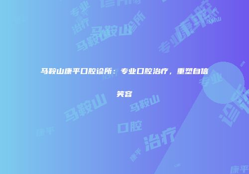 马鞍山康平口腔诊所：专业口腔治疗，重塑自信笑容