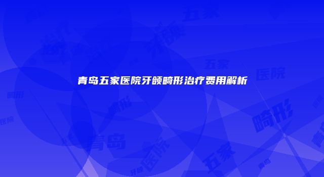 青岛五家医院牙颌畸形治疗费用解析