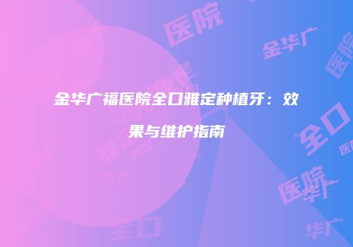 金华广福医院全口雅定种植牙：效果与维护指南