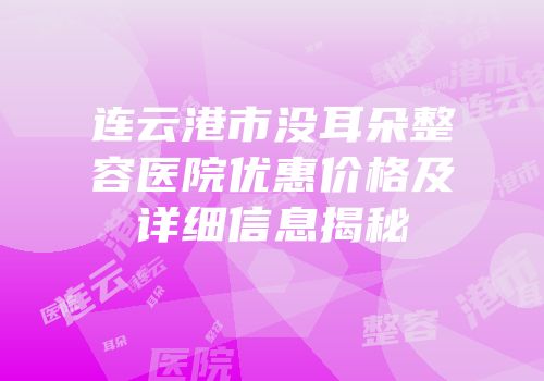 连云港市没耳朵整容医院优惠价格及详细信息揭秘
