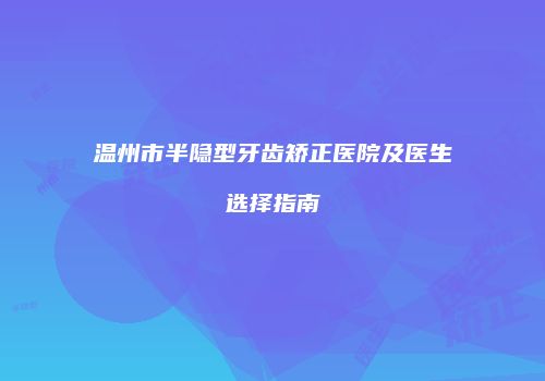 温州市半隐型牙齿矫正医院及医生选择指南