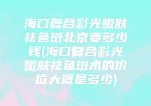 海口复合彩光嫩肤祛色斑北京要多少钱(海口复合彩光嫩肤祛色斑术的价位大概是多少)