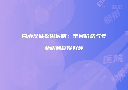 白山汉诚整形医院：亲民价格与专业服务赢得好评