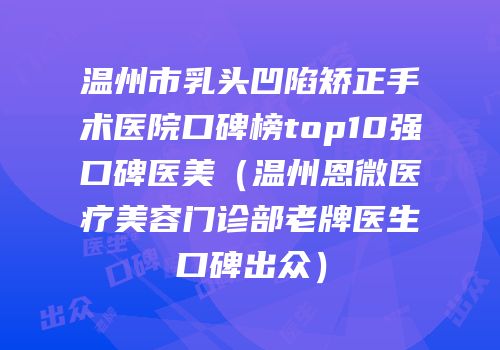 温州市乳头凹陷矫正手术医院口碑榜top10强口碑医美（温州恩微医疗美容门诊部老牌医生口碑出众）