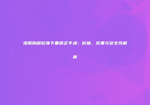 洛阳胸部松弛下垂矫正手术：价格、效果与安全性解析