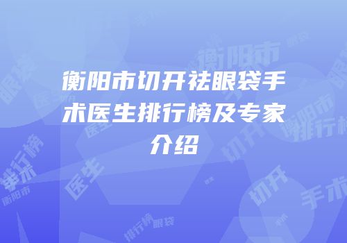 衡阳市切开祛眼袋手术医生排行榜及专家介绍