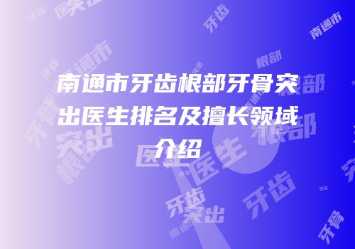 南通市牙齿根部牙骨突出医生排名及擅长领域介绍
