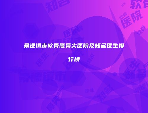 景德镇市软骨隆鼻尖医院及知名医生排行榜