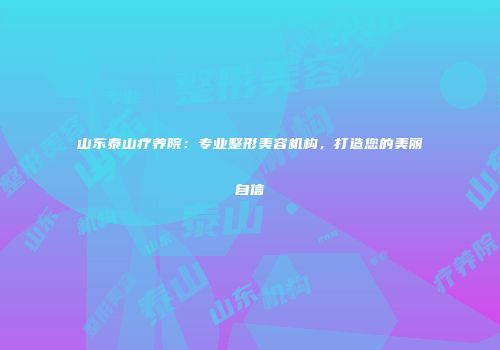 山东泰山疗养院：专业整形美容机构，打造您的美丽自信