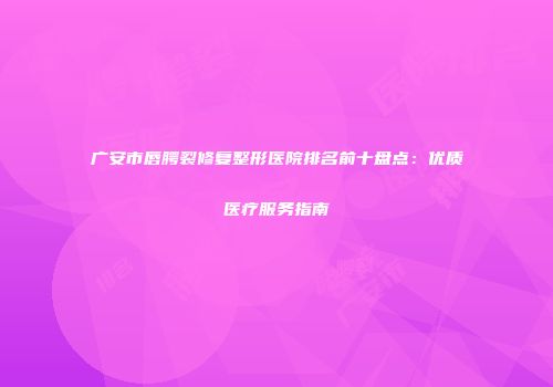 广安市唇腭裂修复整形医院排名前十盘点：优质医疗服务指南