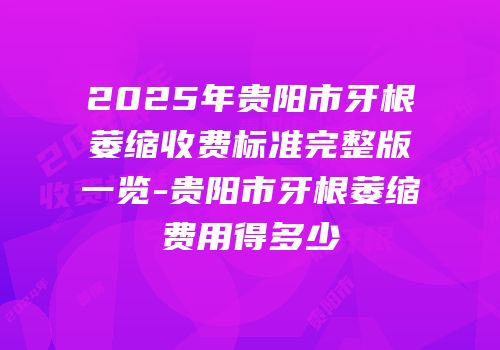 2025年贵阳市牙根萎缩收费标准完整版一览-贵阳市牙根萎缩费用得多少