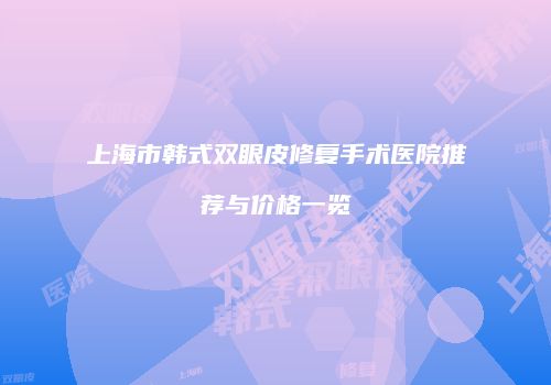上海市韩式双眼皮修复手术医院推荐与价格一览