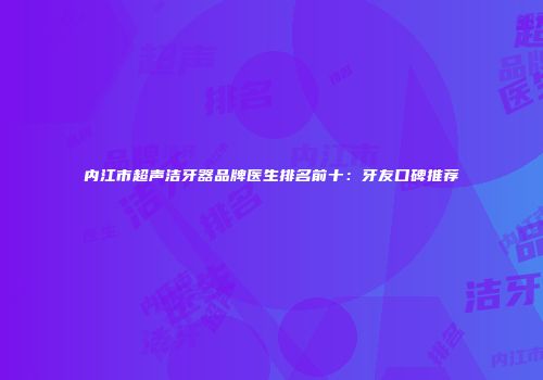 内江市超声洁牙器品牌医生排名前十：牙友口碑推荐
