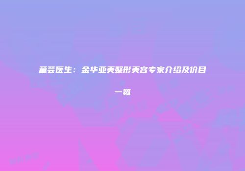 童芸医生：金华亚美整形美容专家介绍及价目一览