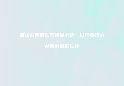唐山双眼皮医院排名解析：口碑与技术并重的整形选择