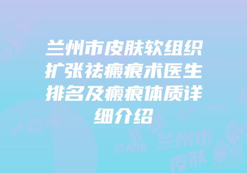 兰州市皮肤软组织扩张祛瘢痕术医生排名及瘢痕体质详细介绍