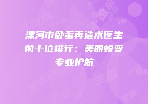 漯河市卧蚕再造术医生前十位排行：美丽蜕变专业护航