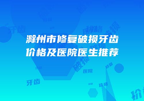 滁州市修复破损牙齿价格及医院医生推荐