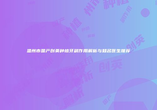 温州市国产创英种植牙副作用解析与知名医生推荐