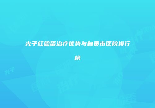 光子红脸蛋治疗优势与自贡市医院排行榜