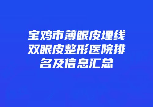 宝鸡市薄眼皮埋线双眼皮整形医院排名及信息汇总