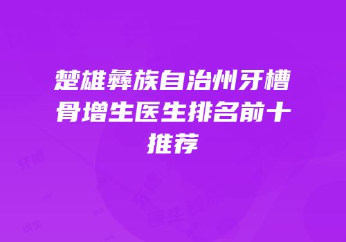楚雄彝族自治州牙槽骨增生医生排名前十推荐