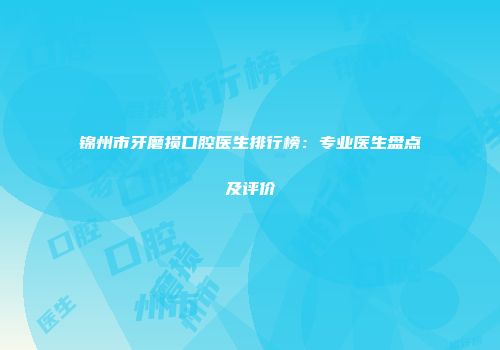 锦州市牙磨损口腔医生排行榜：专业医生盘点及评价