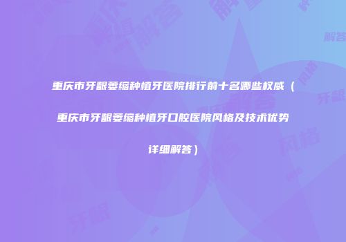 重庆市牙龈萎缩种植牙医院排行前十名哪些权威（重庆市牙龈萎缩种植牙口腔医院风格及技术优势详细解答）