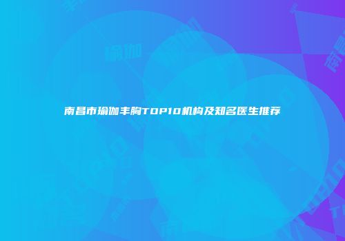 南昌市瑜伽丰胸TOP10机构及知名医生推荐