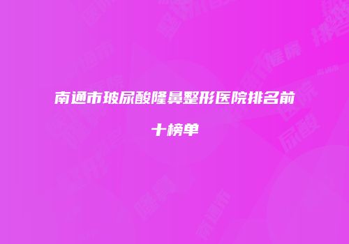 南通市玻尿酸隆鼻整形医院排名前十榜单