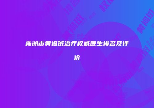 株洲市黄褐斑治疗权威医生排名及评价