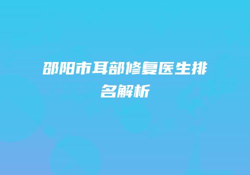 邵阳市耳部修复医生排名解析