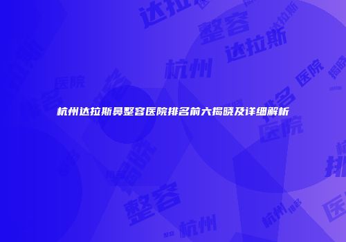 杭州达拉斯鼻整容医院排名前六揭晓及详细解析
